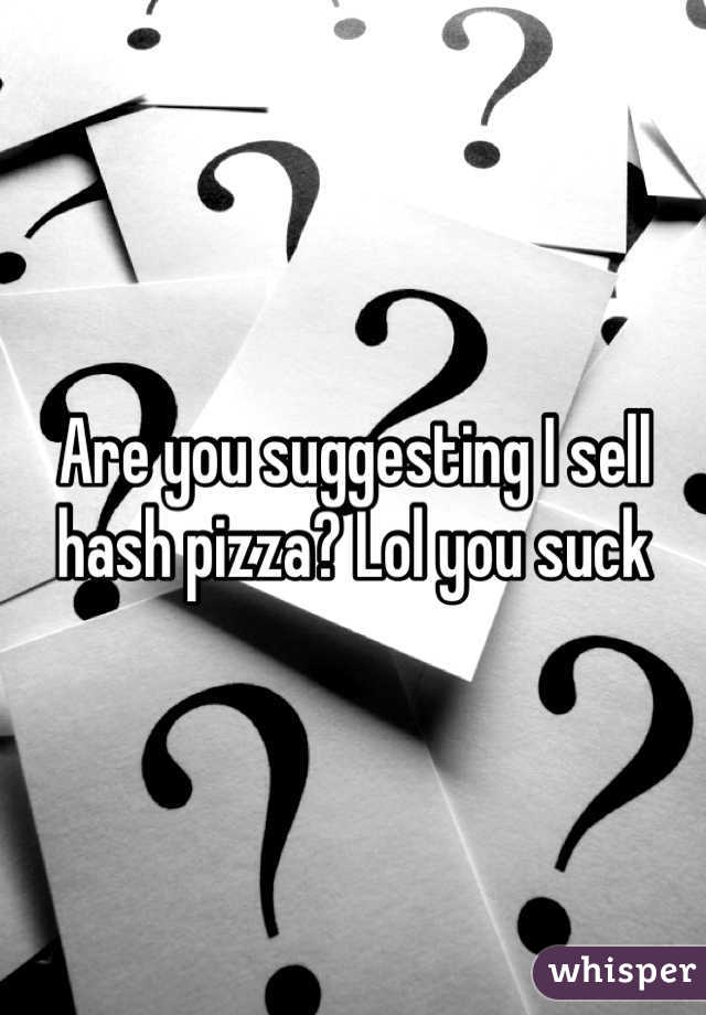 Are you suggesting I sell hash pizza? Lol you suck