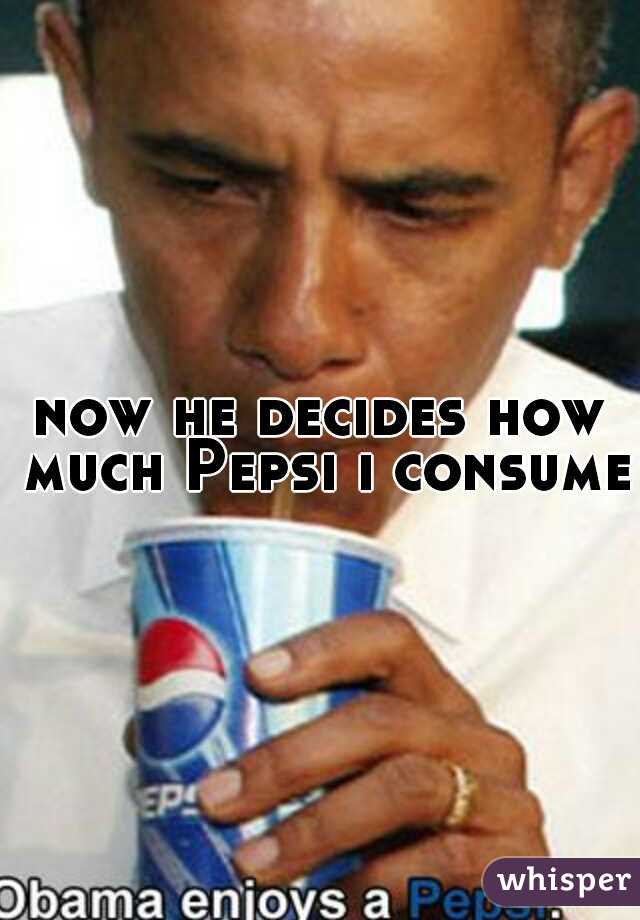now he decides how much Pepsi i consume.