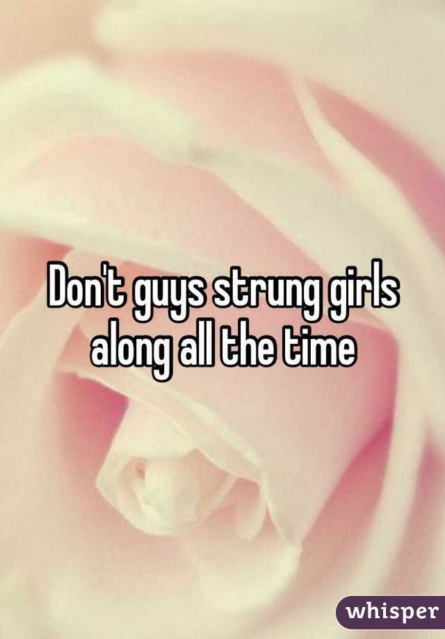 Don't guys strung girls along all the time