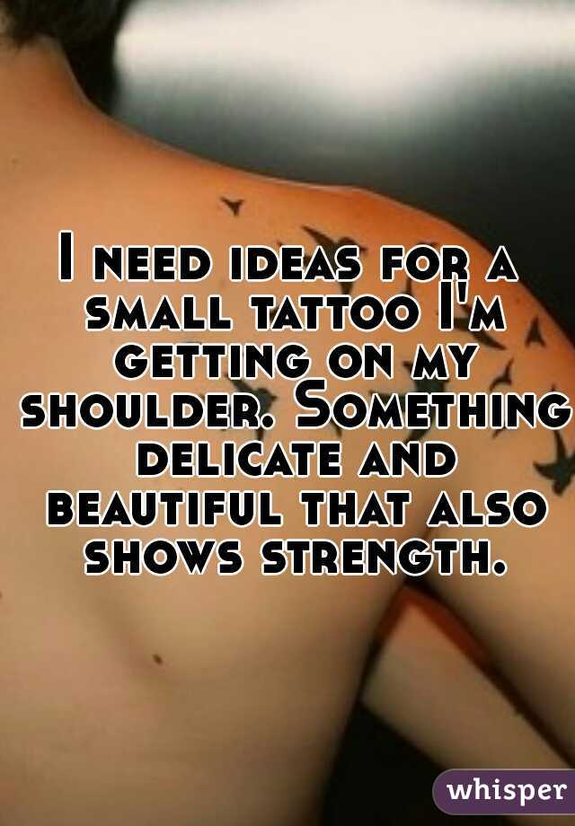 I need ideas for a small tattoo I'm getting on my shoulder. Something delicate and beautiful that also shows strength.