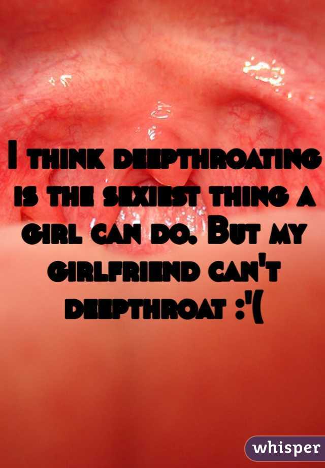 I think deepthroating is the sexiest thing a girl can do. But my girlfriend can't deepthroat :'(