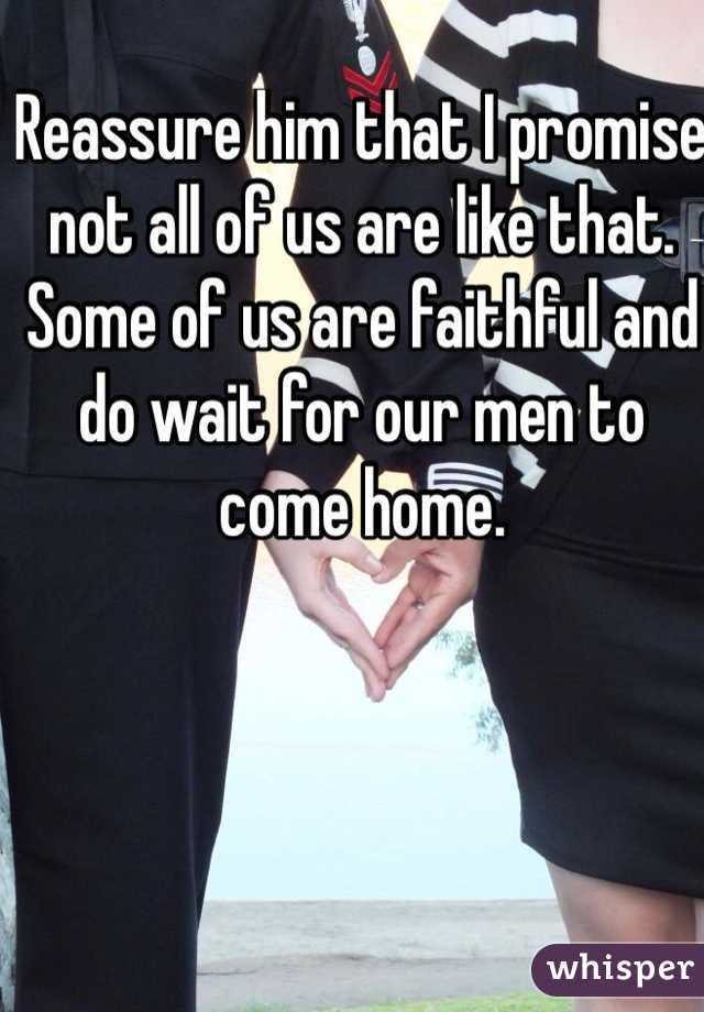 Reassure him that I promise not all of us are like that. Some of us are faithful and do wait for our men to come home. 