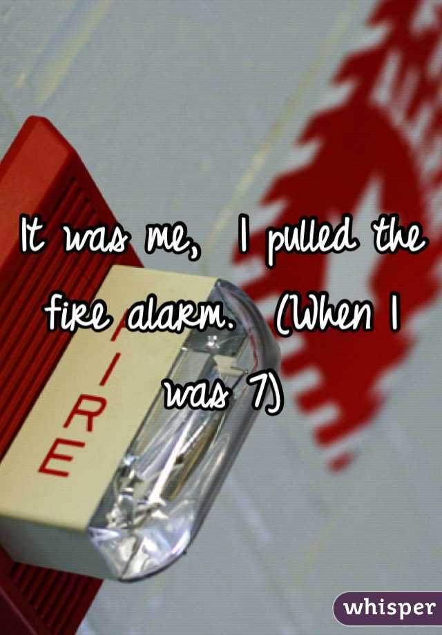 It was me,  I pulled the fire alarm.  (When I was 7)