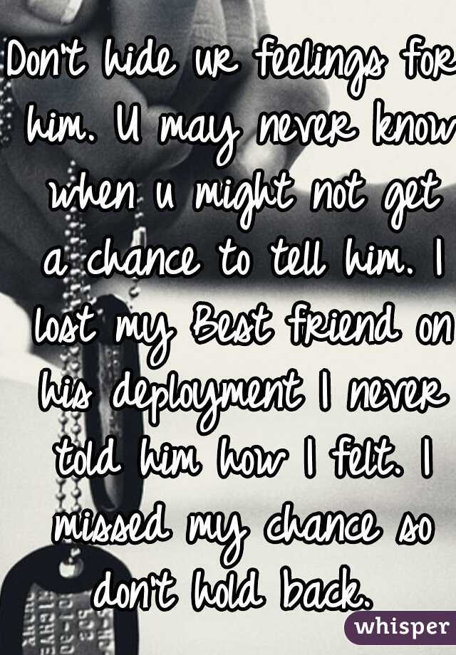 Don't hide ur feelings for him. U may never know when u might not get a chance to tell him. I lost my Best friend on his deployment I never told him how I felt. I missed my chance so don't hold back. 