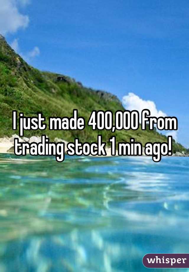 I just made 400,000 from trading stock 1 min ago! 