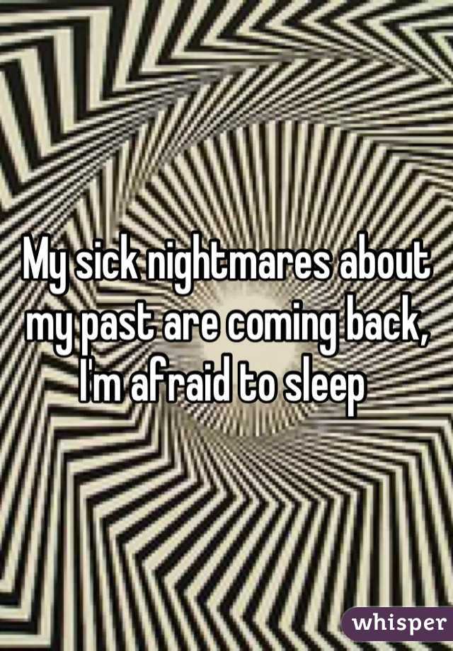 My sick nightmares about my past are coming back, I'm afraid to sleep 