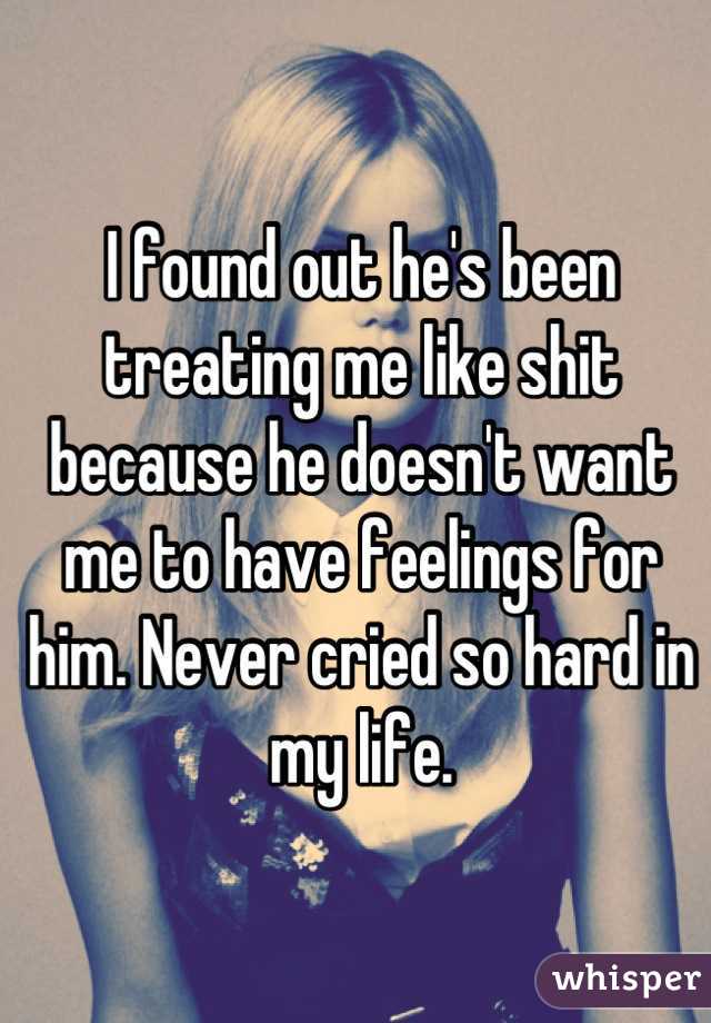 I found out he's been treating me like shit because he doesn't want me to have feelings for him. Never cried so hard in my life.