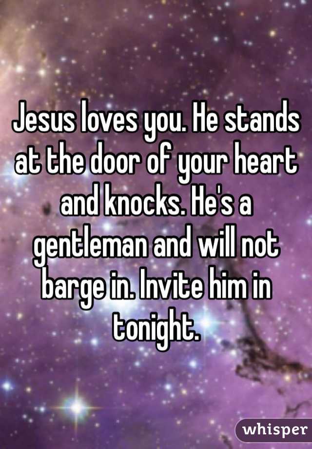 Jesus loves you. He stands at the door of your heart and knocks. He's a gentleman and will not barge in. Invite him in tonight. 
