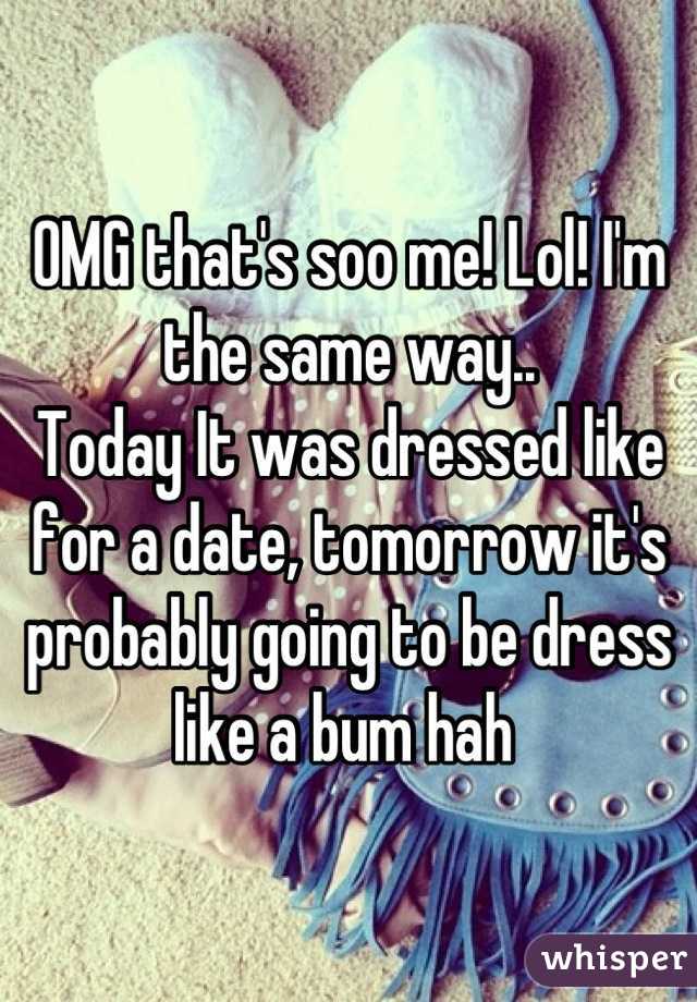 OMG that's soo me! Lol! I'm the same way..
Today It was dressed like for a date, tomorrow it's probably going to be dress like a bum hah 