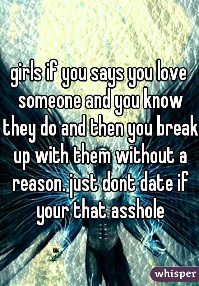 girls if you says you love someone and you know they do and then you break up with them without a reason. just dont date if your that asshole