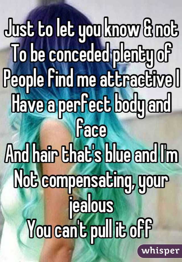 Just to let you know & not 
To be conceded plenty of
People find me attractive I
Have a perfect body and face
And hair that's blue and I'm
Not compensating, your jealous 
You can't pull it off 