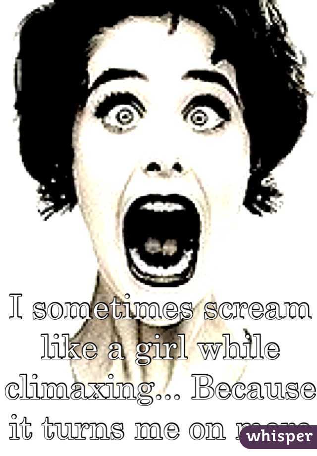 I sometimes scream like a girl while climaxing... Because it turns me on more