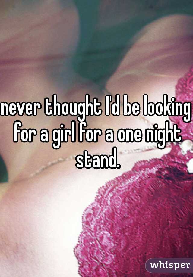 never thought I'd be looking for a girl for a one night stand.