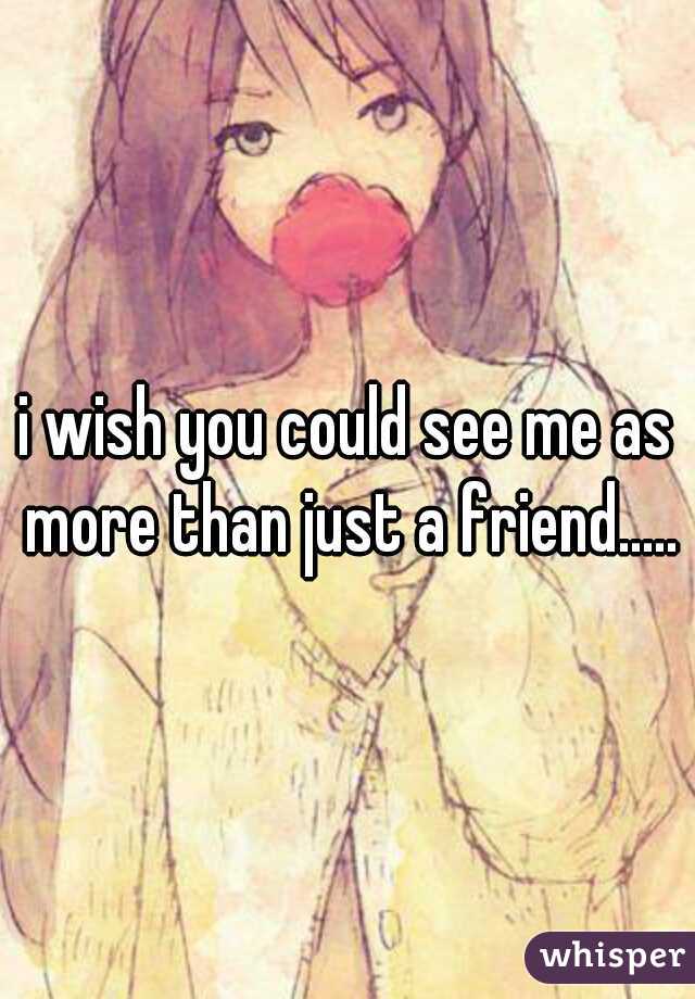 i wish you could see me as more than just a friend.....