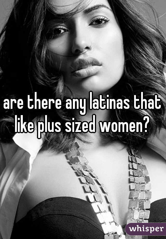are there any latinas that like plus sized women? 