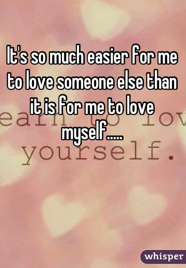 It's so much easier for me to love someone else than it is for me to love myself.....