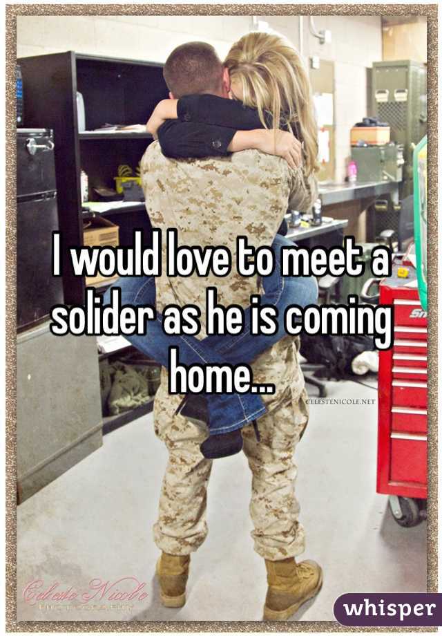 I would love to meet a solider as he is coming home... 