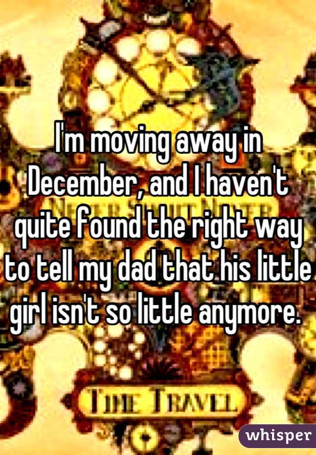 I'm moving away in December, and I haven't quite found the right way to tell my dad that his little girl isn't so little anymore. 