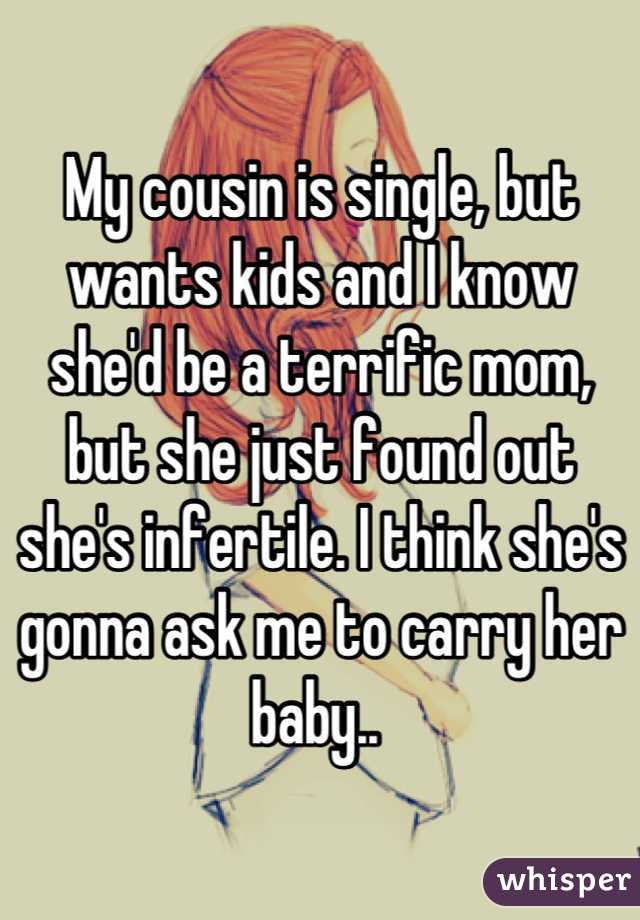 My cousin is single, but wants kids and I know she'd be a terrific mom, but she just found out she's infertile. I think she's gonna ask me to carry her baby.. 