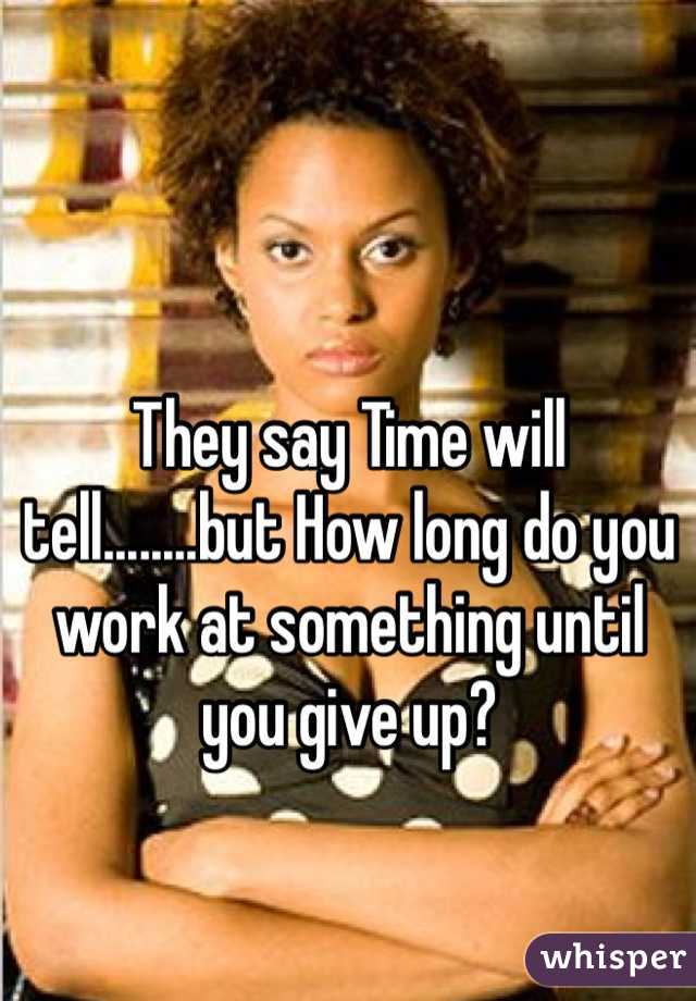 They say Time will tell........but How long do you work at something until you give up?