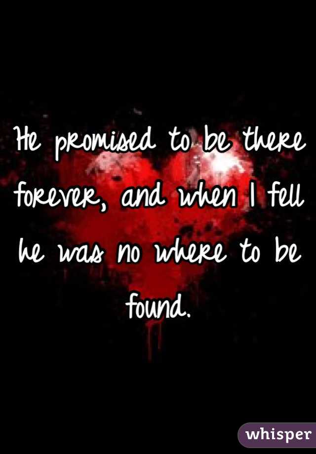 He promised to be there forever, and when I fell he was no where to be found.