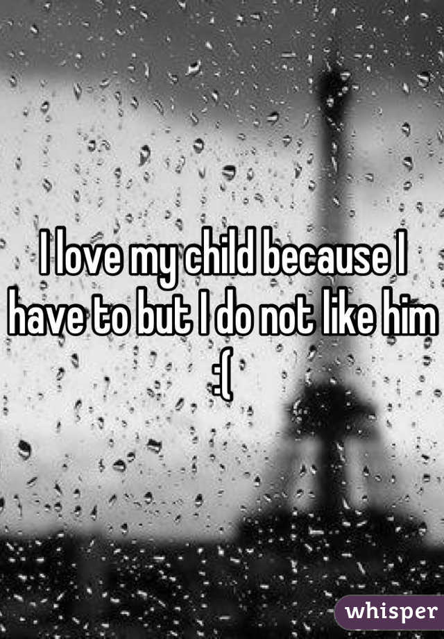 I love my child because I have to but I do not like him :(