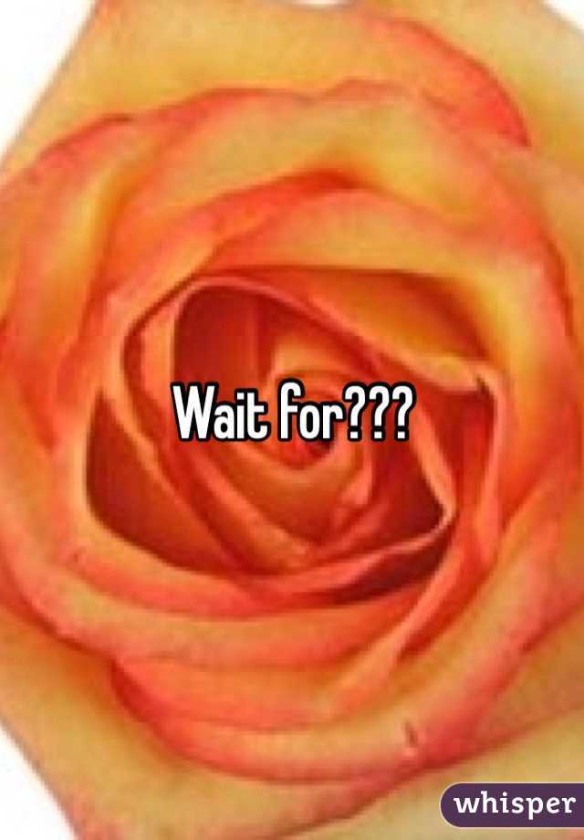 Wait for???