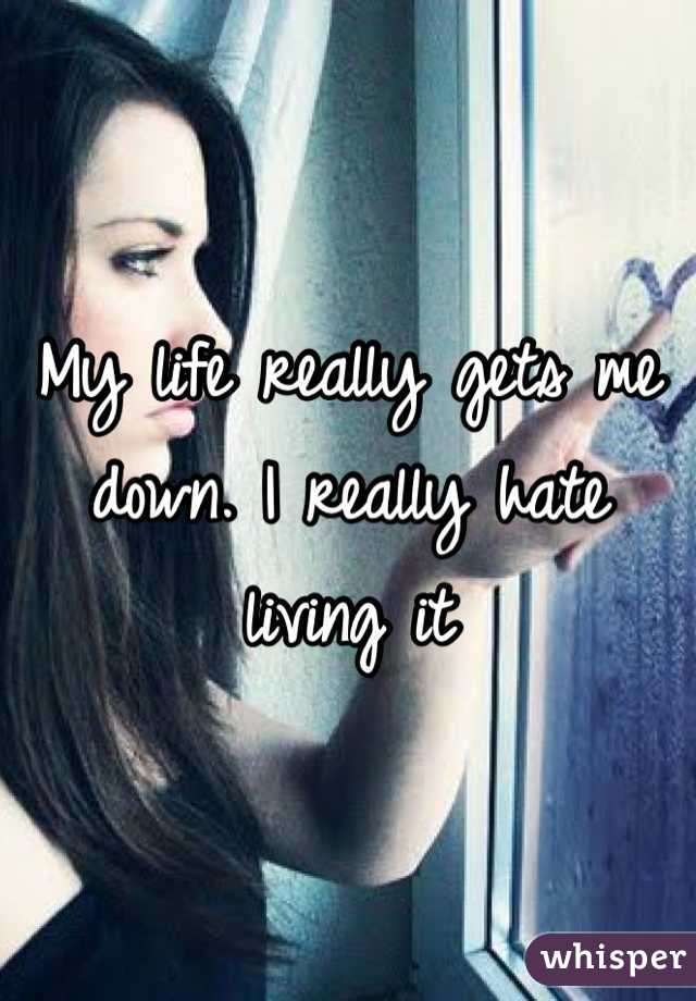 My life really gets me down. I really hate living it