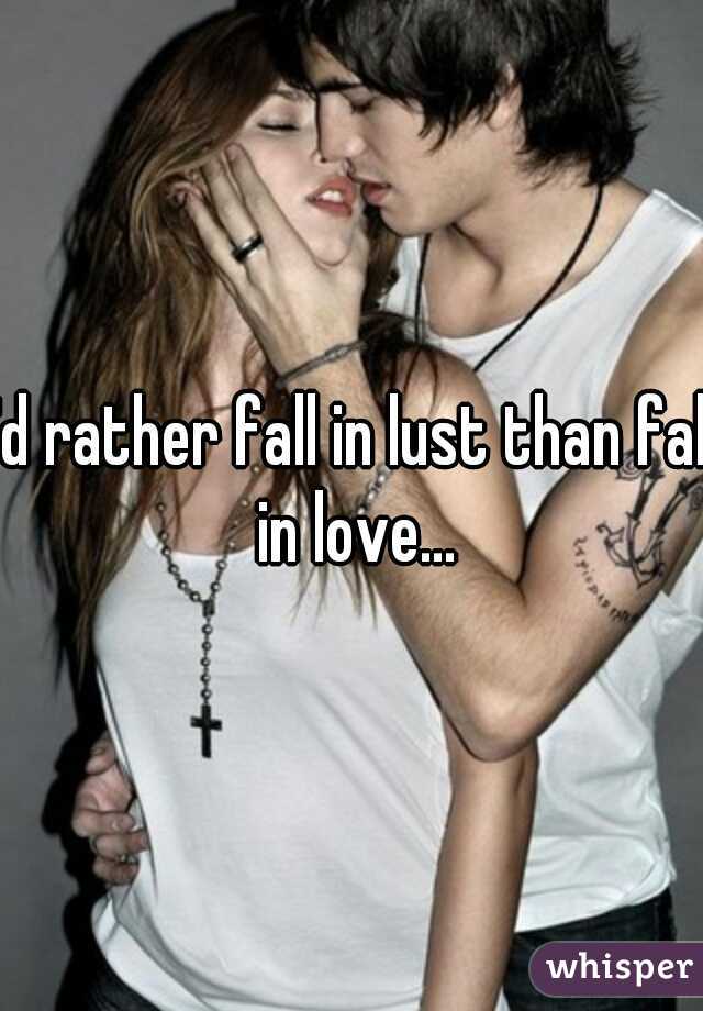 I'd rather fall in lust than fall in love...