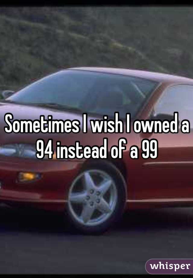 Sometimes I wish I owned a 94 instead of a 99
