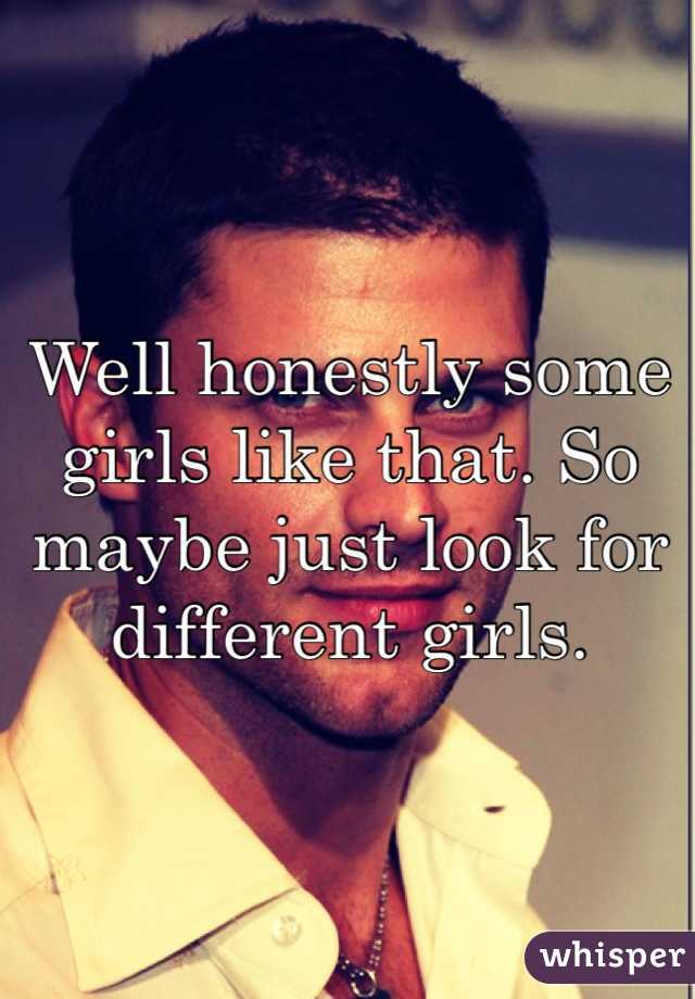 Well honestly some girls like that. So maybe just look for different girls.