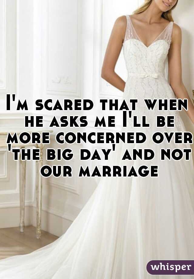 I'm scared that when he asks me I'll be more concerned over 'the big day' and not our marriage