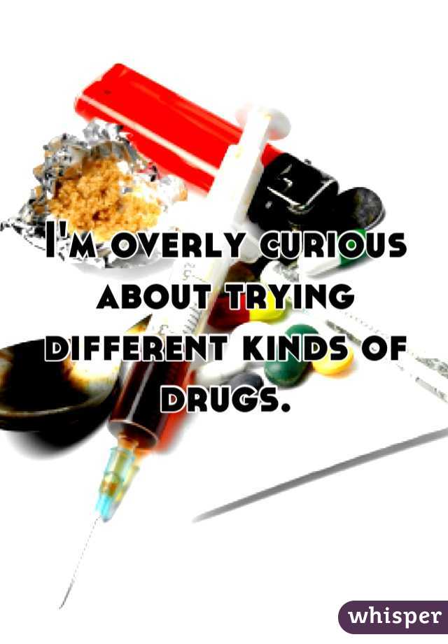 I'm overly curious about trying different kinds of drugs.