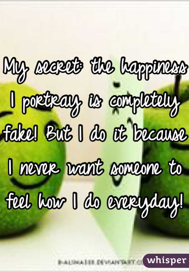 My secret: the happiness I portray is completely fake! But I do it because I never want someone to feel how I do everyday!