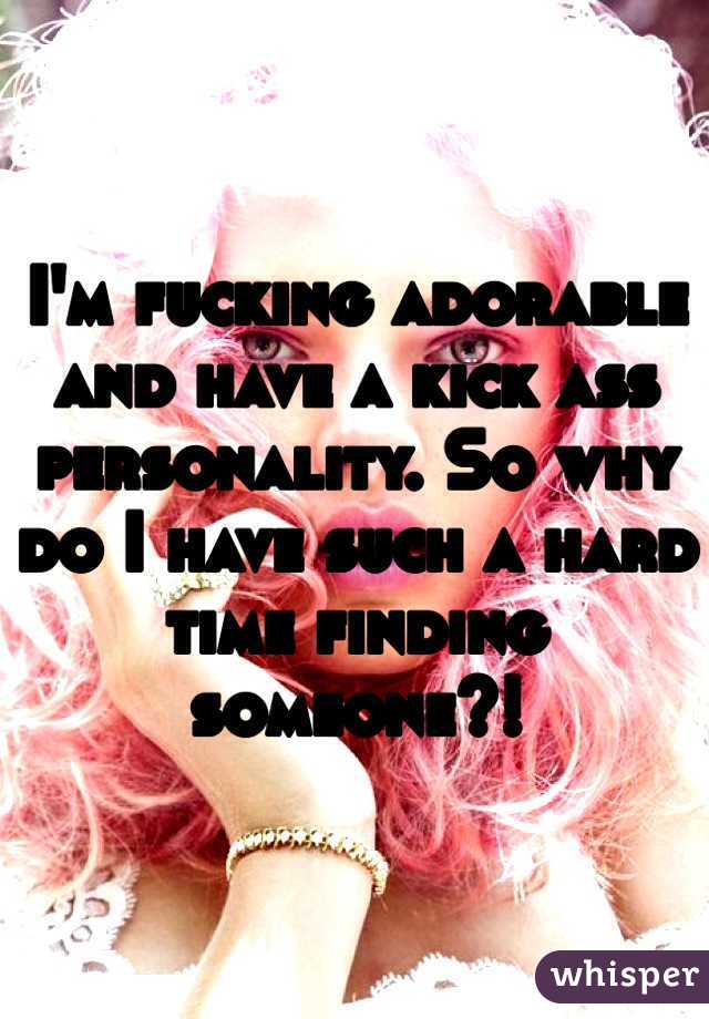 I'm fucking adorable and have a kick ass personality. So why do I have such a hard time finding someone?!