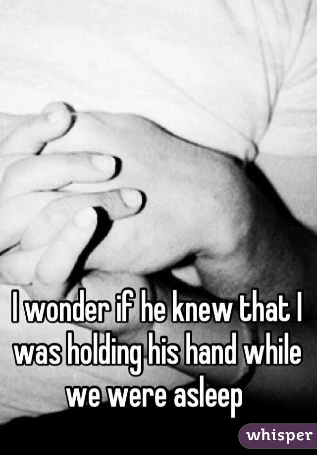 I wonder if he knew that I was holding his hand while we were asleep 