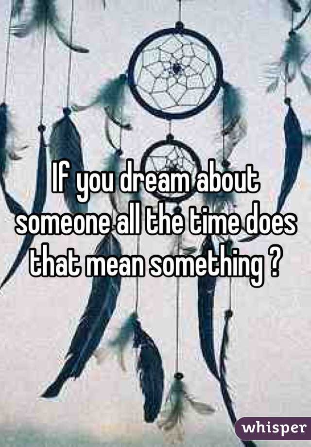 If you dream about someone all the time does that mean something ?