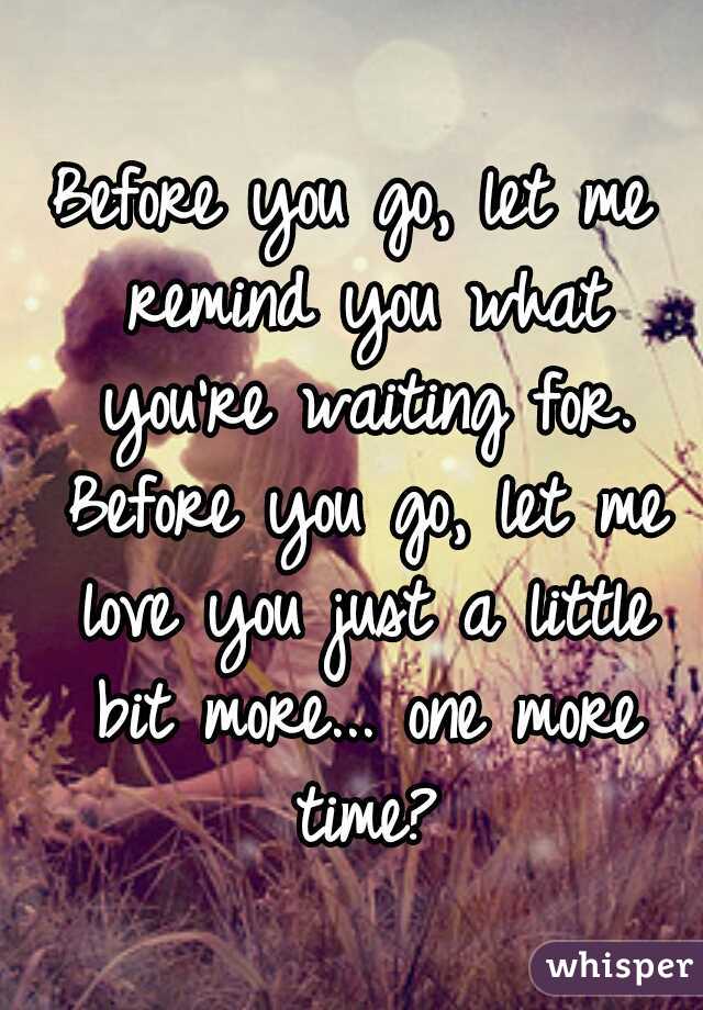Before you go, let me remind you what you're waiting for. Before you go, let me love you just a little bit more... one more time?