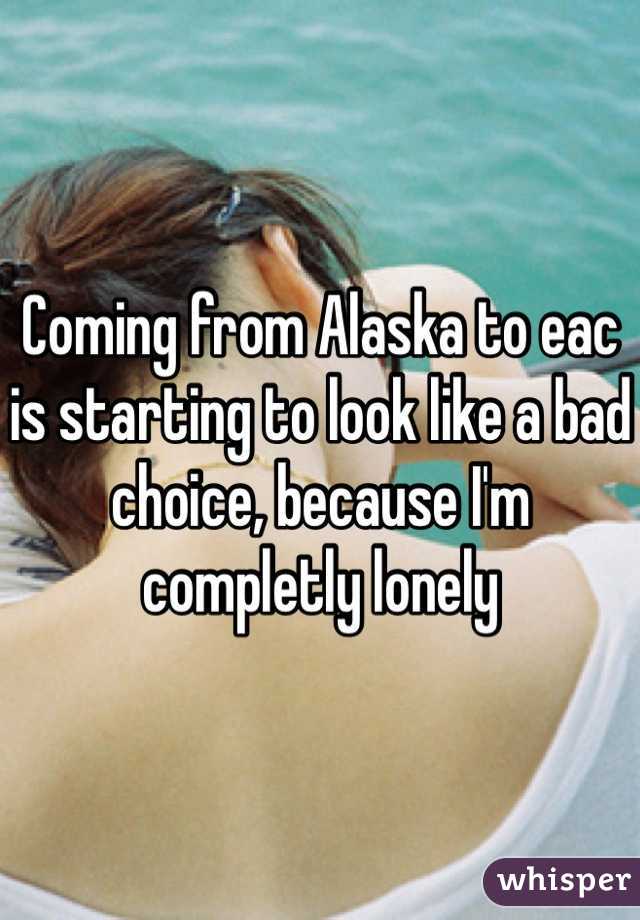 Coming from Alaska to eac is starting to look like a bad choice, because I'm completly lonely 