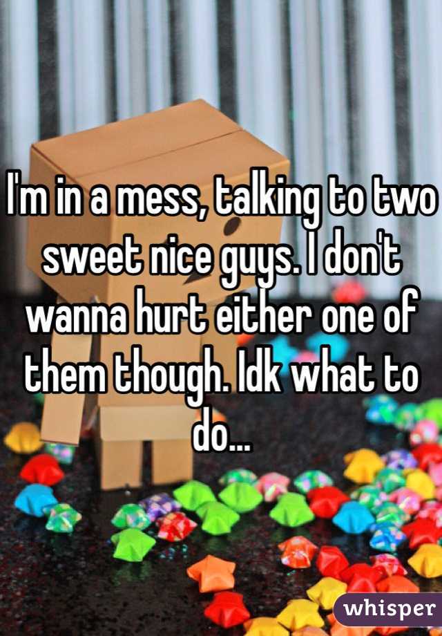 I'm in a mess, talking to two sweet nice guys. I don't wanna hurt either one of them though. Idk what to do...