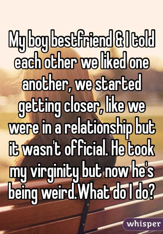 My boy bestfriend & I told each other we liked one another, we started getting closer, like we were in a relationship but it wasn't official. He took my virginity but now he's being weird.What do I do?