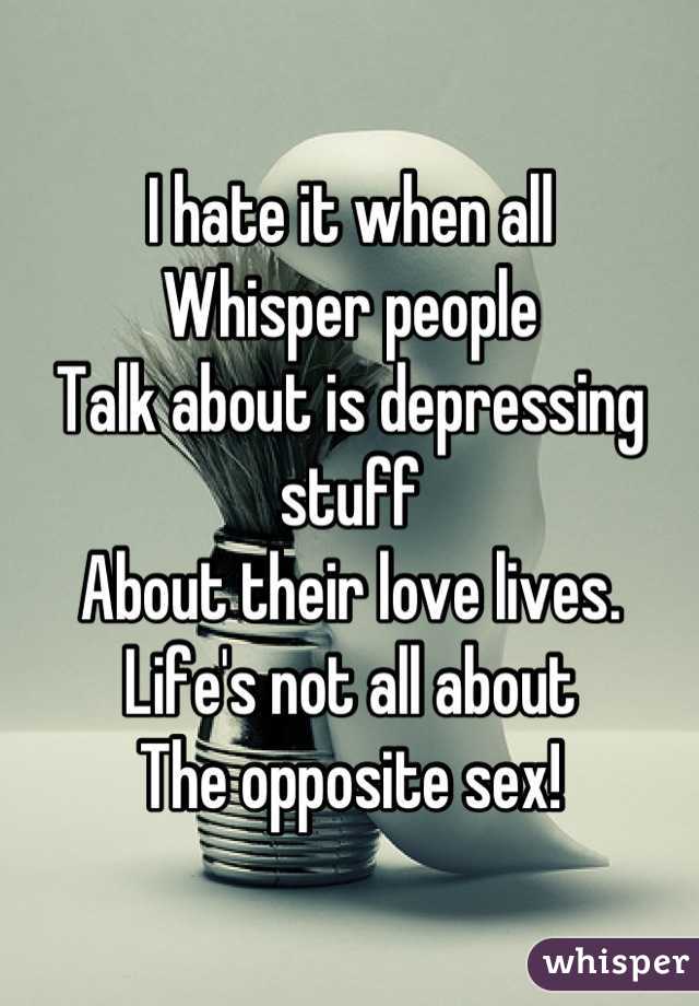 I hate it when all 
Whisper people
Talk about is depressing stuff
About their love lives.
Life's not all about 
The opposite sex!