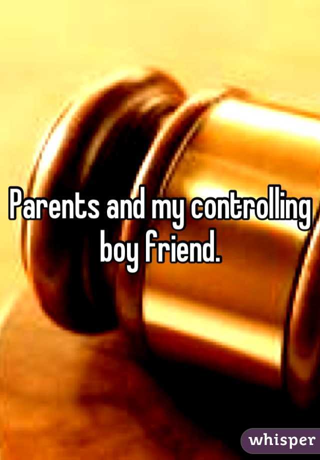 Parents and my controlling boy friend.