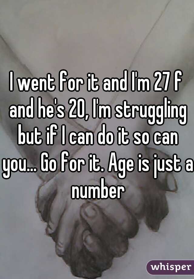 I went for it and I'm 27 f and he's 20, I'm struggling but if I can do it so can you... Go for it. Age is just a number