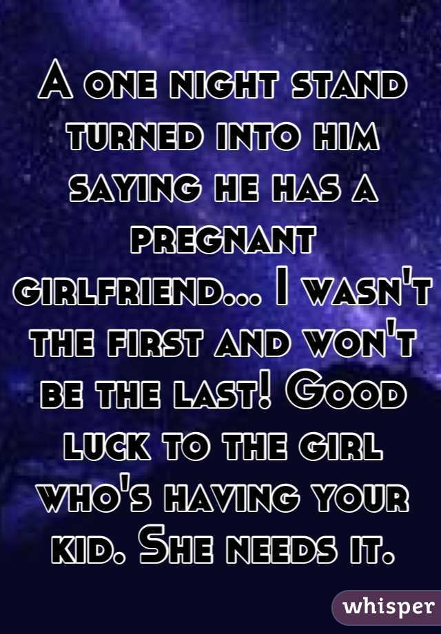 A one night stand turned into him saying he has a pregnant girlfriend... I wasn't the first and won't be the last! Good luck to the girl who's having your kid. She needs it.