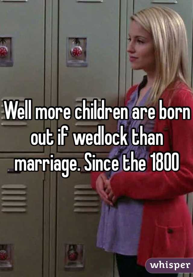Well more children are born out if wedlock than marriage. Since the 1800 