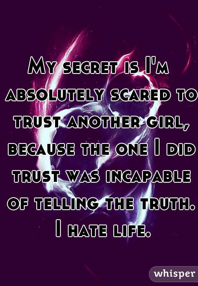 My secret is I'm absolutely scared to trust another girl, because the one I did trust was incapable of telling the truth. 
I hate life. 