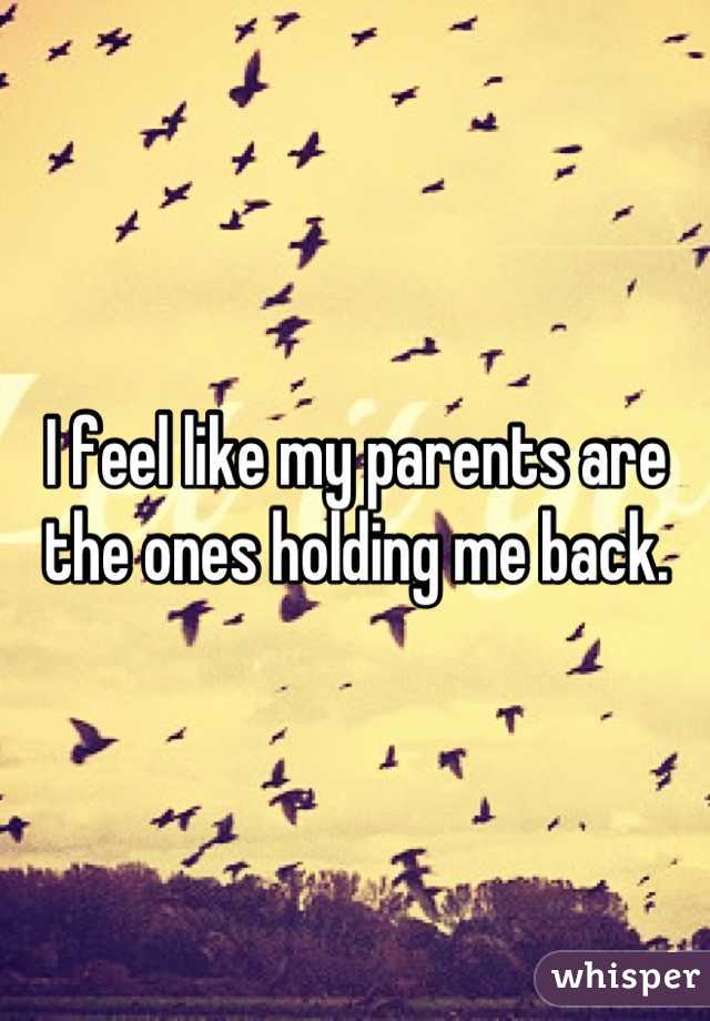 I feel like my parents are the ones holding me back.