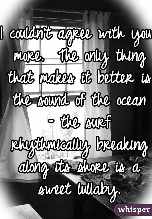 I couldn't agree with you more.  The only thing that makes it better is the sound of the ocean - the surf rhythmically breaking along its shore is a sweet lullaby.