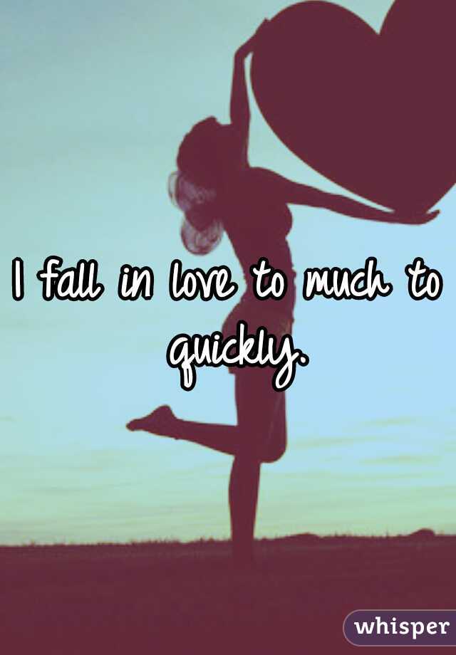 I fall in love to much to quickly.